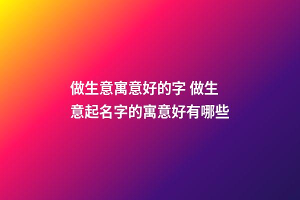 做生意寓意好的字 做生意起名字的寓意好有哪些-第1張-公司起名-玄機派